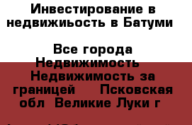 Инвестирование в недвижиьость в Батуми - Все города Недвижимость » Недвижимость за границей   . Псковская обл.,Великие Луки г.